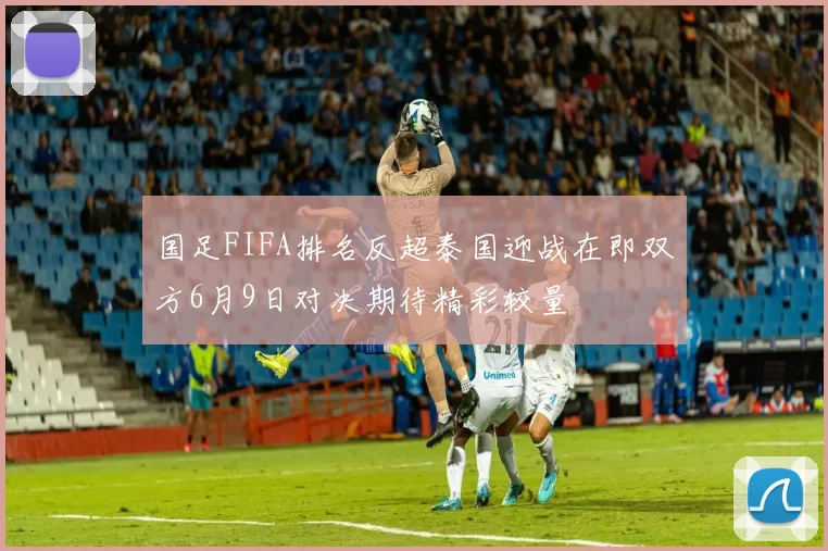 国足FIFA排名反超泰国迎战在即双方6月9日对决期待精彩较量