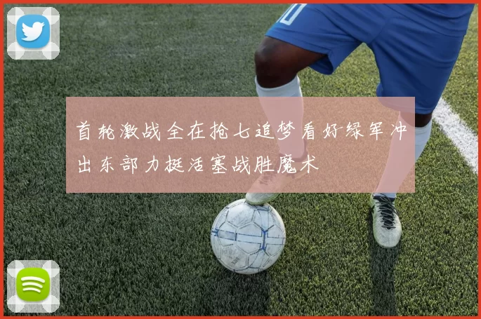 首轮激战全在抢七追梦看好绿军冲出东部力挺活塞战胜魔术