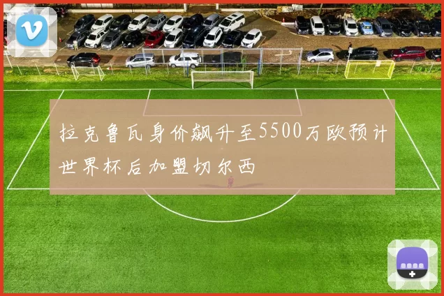 拉克鲁瓦身价飙升至5500万欧预计世界杯后加盟切尔西