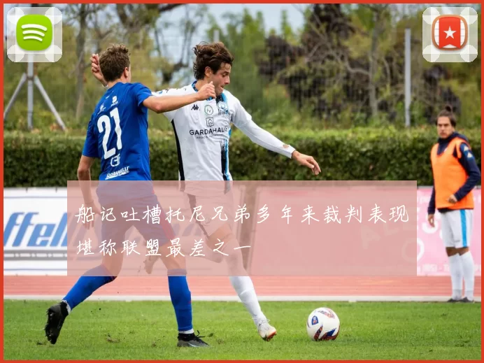 船记吐槽托尼兄弟多年来裁判表现堪称联盟最差之一