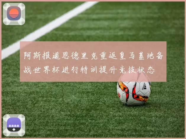 阿斯报道恩德里克重返皇马基地备战世界杯进行特训提升竞技状态