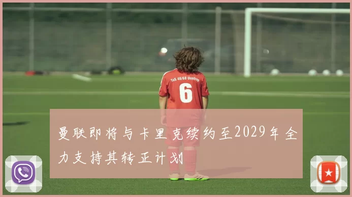 曼联即将与卡里克续约至2029年全力支持其转正计划