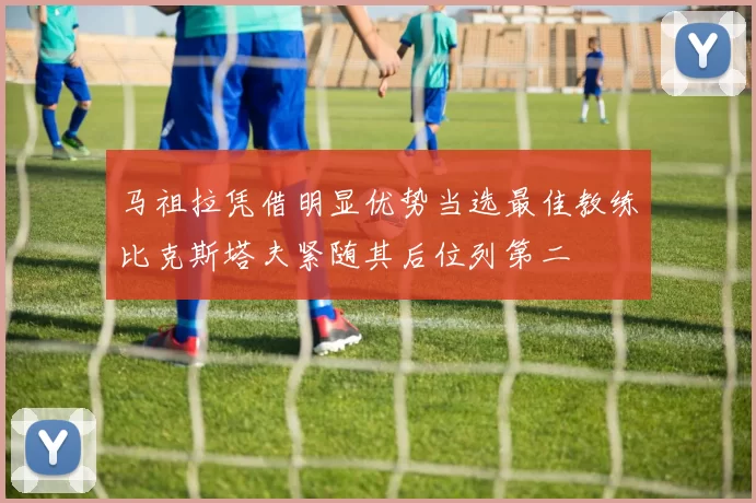 马祖拉凭借明显优势当选最佳教练比克斯塔夫紧随其后位列第二