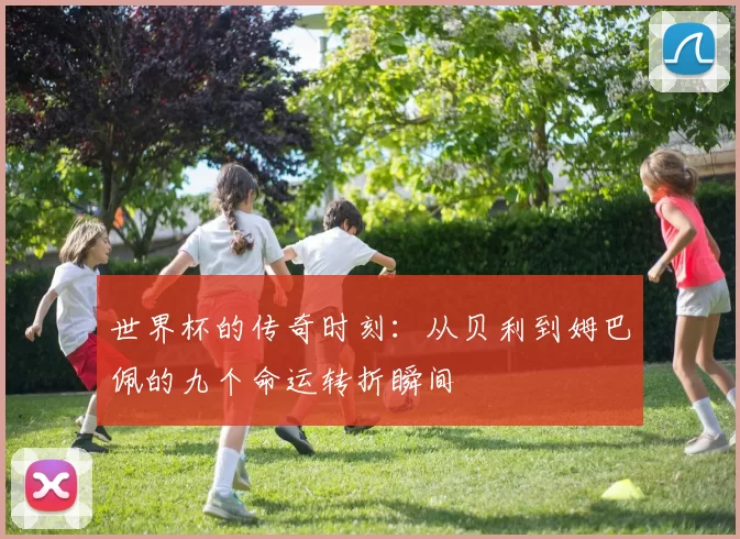 世界杯的传奇时刻：从贝利到姆巴佩的九个命运转折瞬间