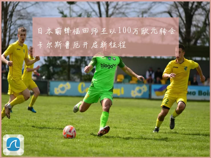 日本前锋福田师王以100万欧元转会卡尔斯鲁厄开启新征程