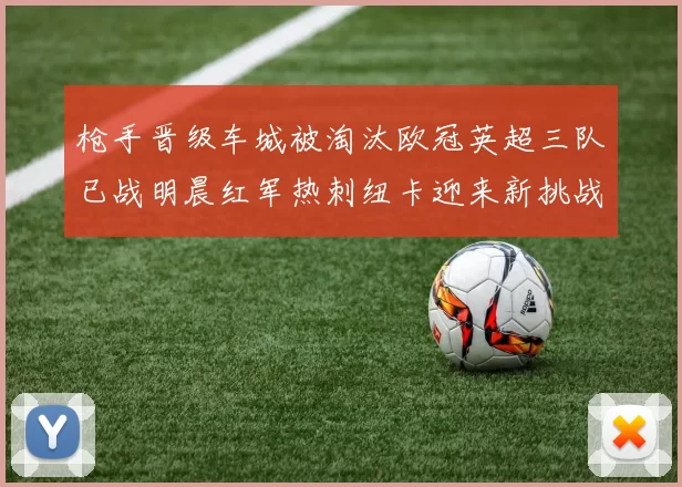 枪手晋级车城被淘汰欧冠英超三队已战明晨红军热刺纽卡迎来新挑战