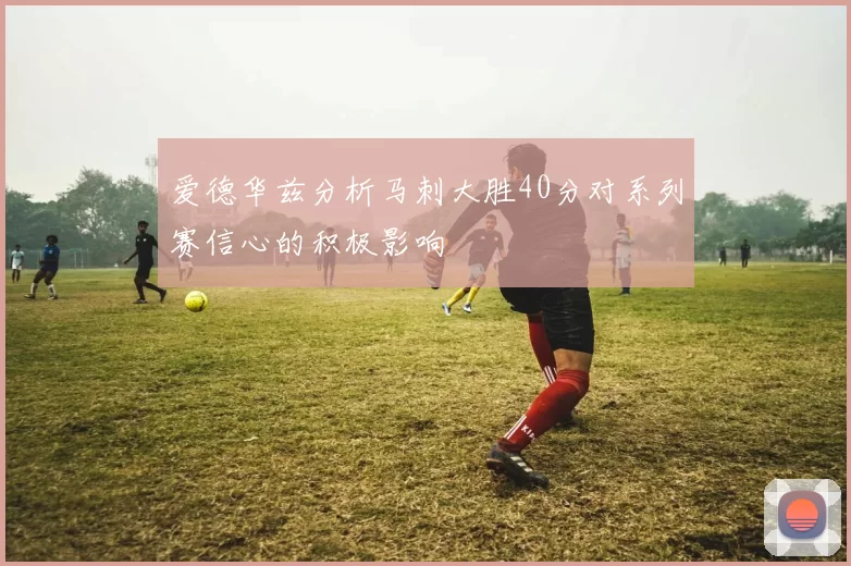 爱德华兹分析马刺大胜40分对系列赛信心的积极影响