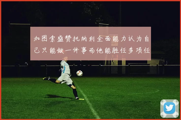 加图索盛赞托纳利全面能力认为自己只能做一件事而他能胜任多项任务