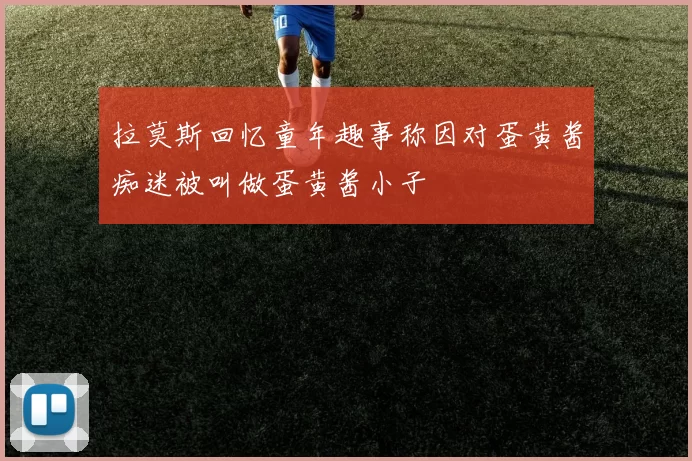 拉莫斯回忆童年趣事称因对蛋黄酱痴迷被叫做蛋黄酱小子