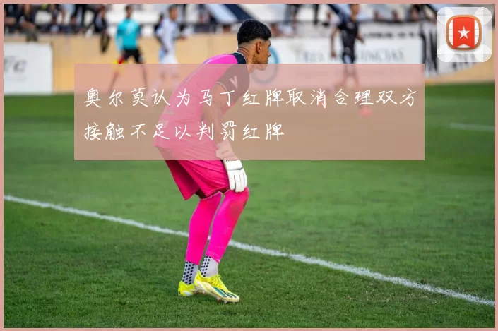 奥尔莫认为马丁红牌取消合理双方接触不足以判罚红牌