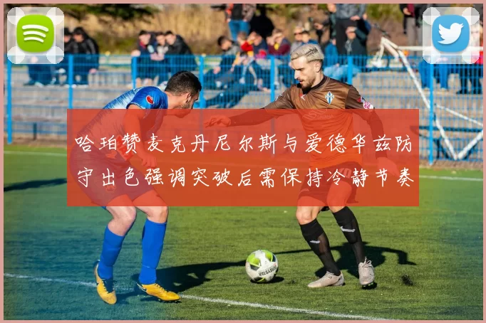 哈珀赞麦克丹尼尔斯与爱德华兹防守出色强调突破后需保持冷静节奏