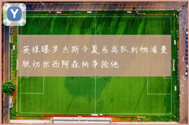 英媒曝罗杰斯今夏或离队利物浦曼联切尔西阿森纳争抢他