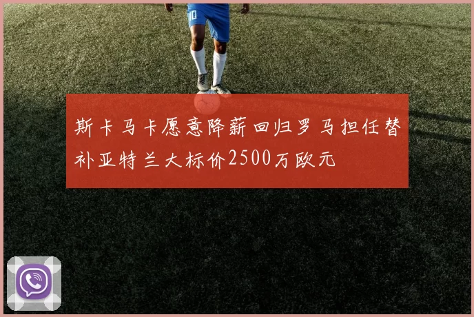斯卡马卡愿意降薪回归罗马担任替补亚特兰大标价2500万欧元