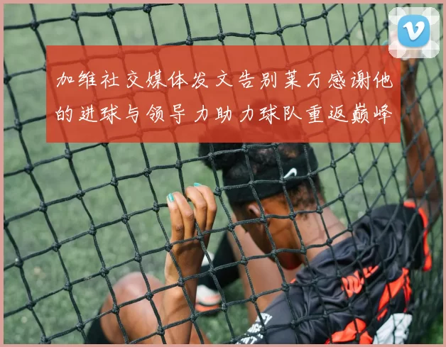 加维社交媒体发文告别莱万感谢他的进球与领导力助力球队重返巅峰