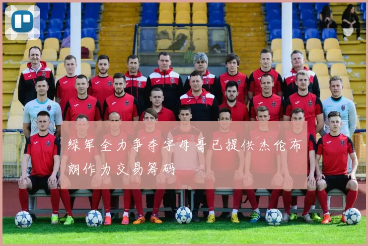绿军全力争夺字母哥已提供杰伦布朗作为交易筹码